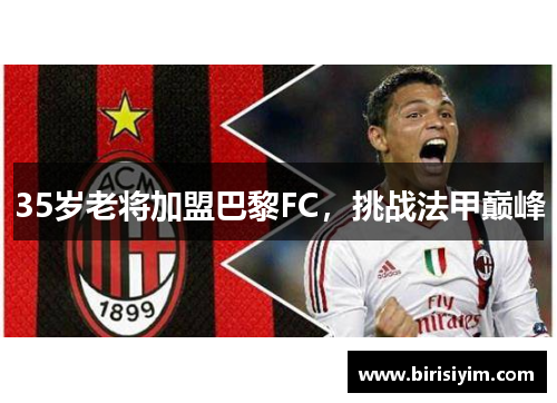 35岁老将加盟巴黎FC，挑战法甲巅峰